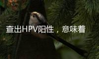 查出HPV陽性，意味著患上宮頸癌？真相并非那么簡單