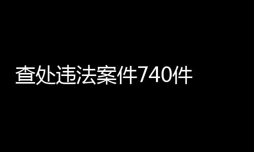 查處違法案件740件 上海保健食品清理整治成效顯著