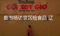 查市場訪景區(qū)檢食品 遼寧阜新確保“雙節(jié)”消費(fèi)安全