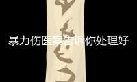 暴力傷醫案告訴你處理好醫患關系有多重要