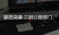 暴雨突襲 三明公路部門迅速應對