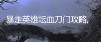 暴走英雄壇血刀門攻略,暴走英雄壇血刀門任務(wù)流程詳解