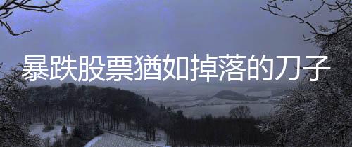 暴跌股票猶如掉落的刀子，該如何接住？｜天下雜誌