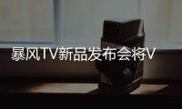 暴風TV新品發布會將VR全景直播 看直播還可參與抽獎