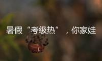 暑假“考級熱”，你家娃考了嗎？