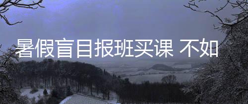 暑假盲目報班買課 不如有針對性地學習