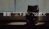 暑期“三下鄉(xiāng)”，這群大學(xué)生超“接地氣”