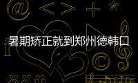 暑期矯正就到鄭州德韓口腔,青少年鋼絲牙套僅要3800元起