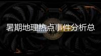 暑期地理熱點事件分析總結包括暑期地理熱點事件分析總結的詳細情況