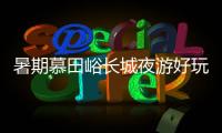 暑期慕田峪長(zhǎng)城夜游好玩嗎?營(yíng)業(yè)時(shí)間及活動(dòng)詳情