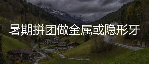 暑期拼團做金屬或隱形牙齒矯正的價格超優惠,第2人可享半價