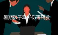 暑期孩子意外傷害高發(fā) 注意做好看護(hù)加強(qiáng)安全教育