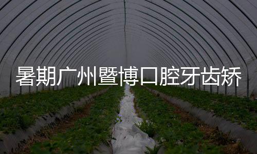 暑期廣州暨博口腔牙齒矯正價格可減1000元以上,整牙便宜還好