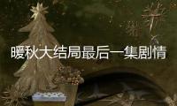 暖秋大結局最后一集劇情（暖秋后面20集劇情介紹）