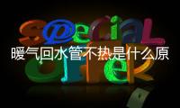 暖氣回水管不熱是什么原因？暖氣回水管不熱解決辦法