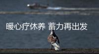 暖心療休養(yǎng) 蓄力再出發(fā)