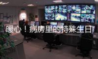 暖心！病房里的特殊生日 帶給患者別樣的溫暖