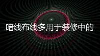 暗線布線多用于裝修中的哪些場景？家庭暗線的五大步驟