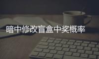 暗中修改盲盒中獎概率 “成都語沐電子商務”被罰60萬元