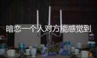 暗戀一個人對方能感覺到嗎