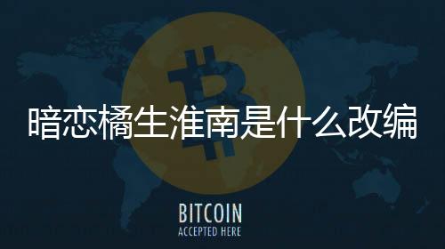 暗戀橘生淮南是什么改編