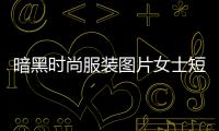 暗黑時尚服裝圖片女士短發（暗黑時尚服裝圖片女士短發）