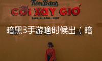 暗黑3手游啥時候出（暗黑3國服什么時候開）