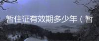 暫住證有效期多少年（暫住證有效期）