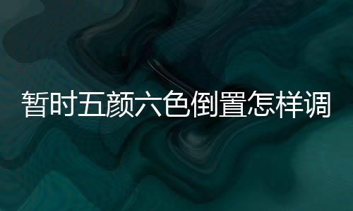 暫時五顏六色倒置怎樣調劑