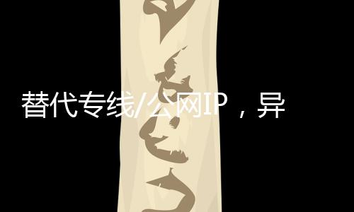 替代專線/公網IP，異地訪問內網服務遠程辦公