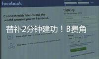 替補(bǔ)2分鐘建功！B費(fèi)角球助攻，小麥頭球破門(mén)