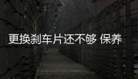 更換剎車片還不夠 保養剎車這項才最重要！