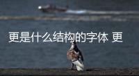 更是什么結(jié)構(gòu)的字體 更是不是上下結(jié)構(gòu)
