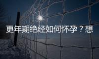 更年期絕經(jīng)如何懷孕？想成為準(zhǔn)媽媽，做到這3點(diǎn)是關(guān)鍵