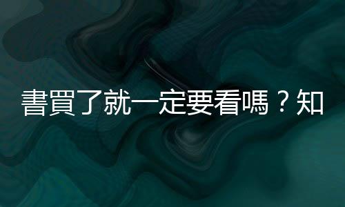 書買了就一定要看嗎？知識焦慮時代的新閱讀提案