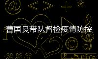 曹國良帶隊(duì)督檢疫情防控工作并召開視頻調(diào)度會