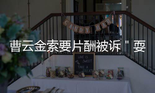 曹云金索要片酬被訴＂耍大牌＂ 法院判雙方解除合同