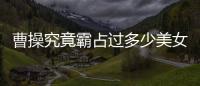 曹操究竟霸占過多少美女？悉數(shù)銅雀臺(tái)里的絕代佳人