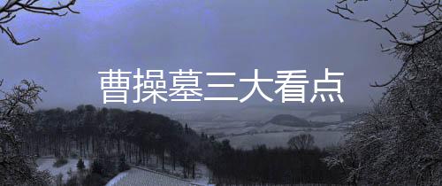 曹操墓三大看點