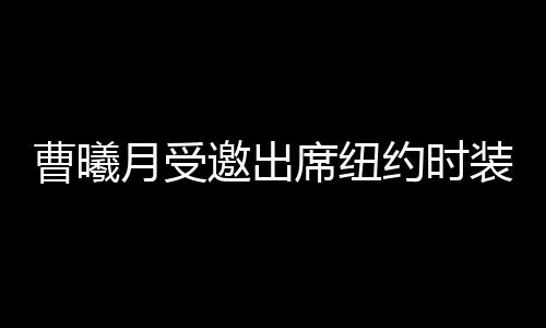 曹曦月受邀出席紐約時裝周 突破風(fēng)格造型吸睛