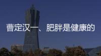 曹定漢一、肥胖是健康的大敵