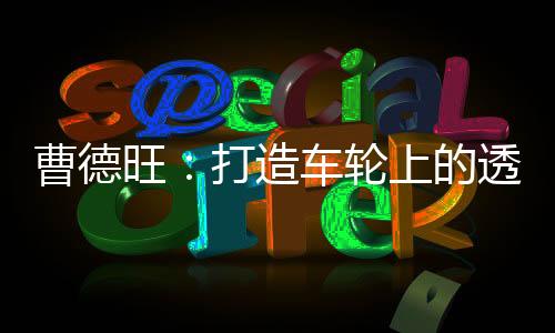 曹德旺：打造車輪上的透明帝國,行業資訊