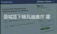 曼城簽下格瓦迪奧爾 霍伊倫德加盟曼聯