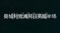 曼城利物浦同日英超半場(chǎng)落后，再現(xiàn)去年9月逆轉(zhuǎn)劇情