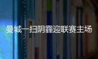 曼城一掃陰霾迎聯賽主場開門紅 回歸5球大勝模式