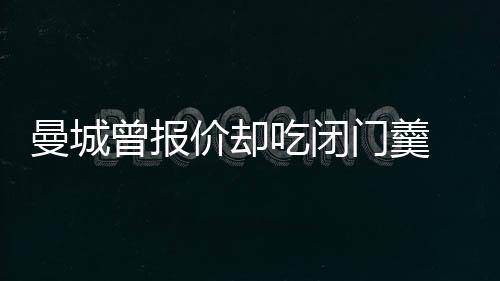 曼城曾報(bào)價(jià)卻吃閉門羹 小巴留國(guó)米已成大勢(shì)所趨