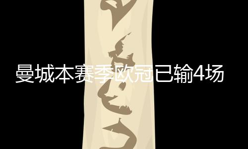 曼城本賽季歐冠已輸4場(chǎng)，其中3場(chǎng)是被逆轉(zhuǎn)擊敗