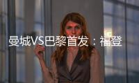 曼城VS巴黎首發(fā)：福登出戰(zhàn) 內(nèi)馬爾先發(fā)姆巴佩替補