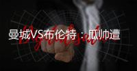 曼城VS布倫特：瓜帥遭遇小克星，需防陰溝里翻船，祭最強首發出戰