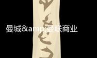 曼城&曼聯商業情況對比：曼聯粉絲更多，商業收入&贊助費低于曼城